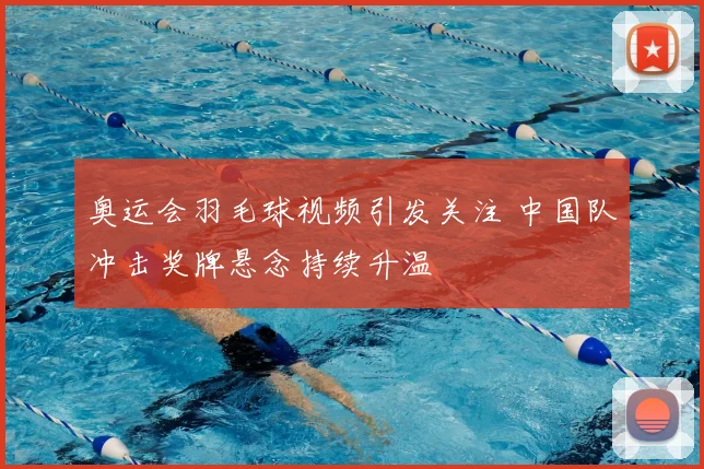 奥运会羽毛球视频引发关注 中国队冲击奖牌悬念持续升温