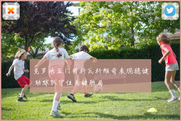 克罗地亚门将科瓦科维奇表现稳健 助球队守住关键胜局