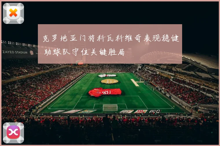 克罗地亚门将科瓦科维奇表现稳健 助球队守住关键胜局