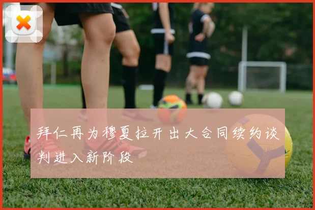 拜仁再为穆夏拉开出大合同续约谈判进入新阶段