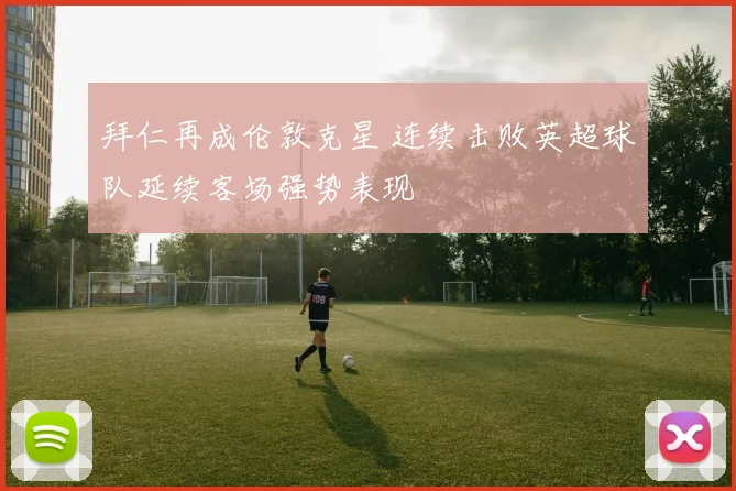 拜仁再成伦敦克星 连续击败英超球队延续客场强势表现