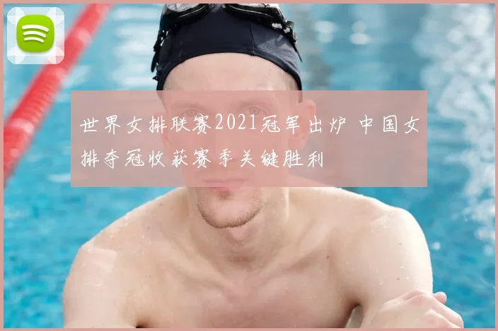 世界女排联赛2021冠军出炉 中国女排夺冠收获赛季关键胜利