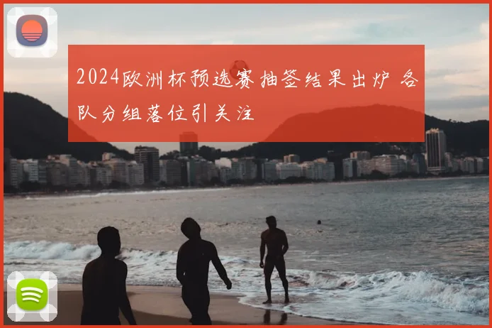2024欧洲杯预选赛抽签结果出炉 各队分组落位引关注