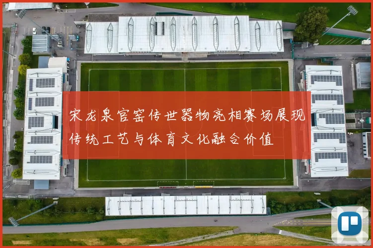 宋龙泉官窑传世器物亮相赛场展现传统工艺与体育文化融合价值