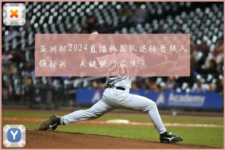 亚洲杯2024直播韩国队逆转晋级八强孙兴慜关键破门成焦点