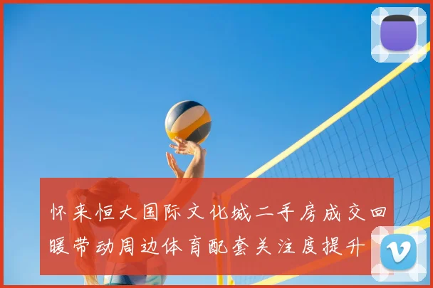 怀来恒大国际文化城二手房成交回暖带动周边体育配套关注度提升
