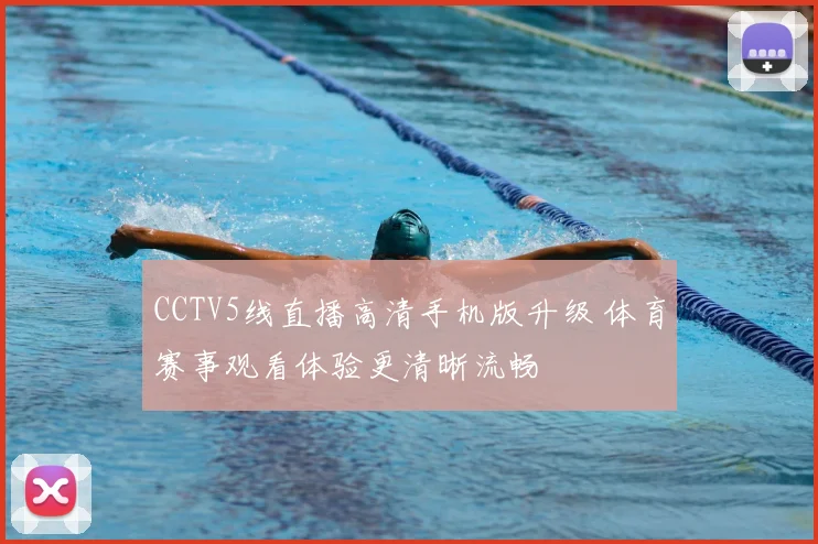 CCTV5线直播高清手机版升级 体育赛事观看体验更清晰流畅