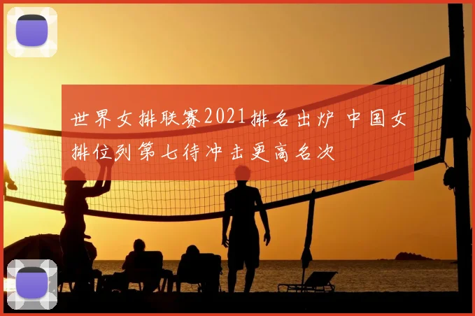 世界女排联赛2021排名出炉 中国女排位列第七待冲击更高名次