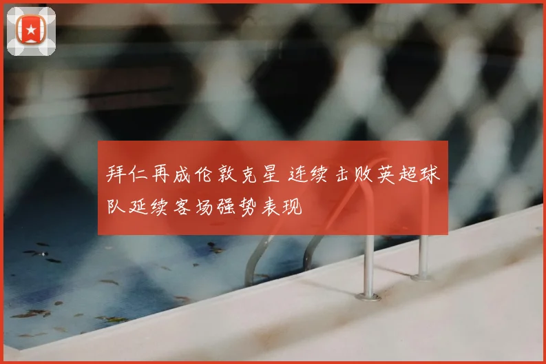 拜仁再成伦敦克星 连续击败英超球队延续客场强势表现