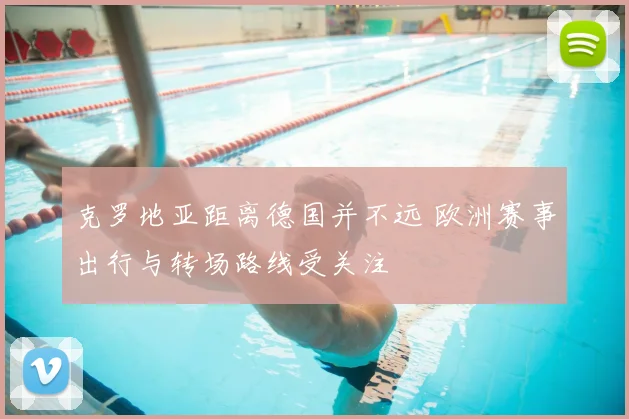 克罗地亚距离德国并不远 欧洲赛事出行与转场路线受关注